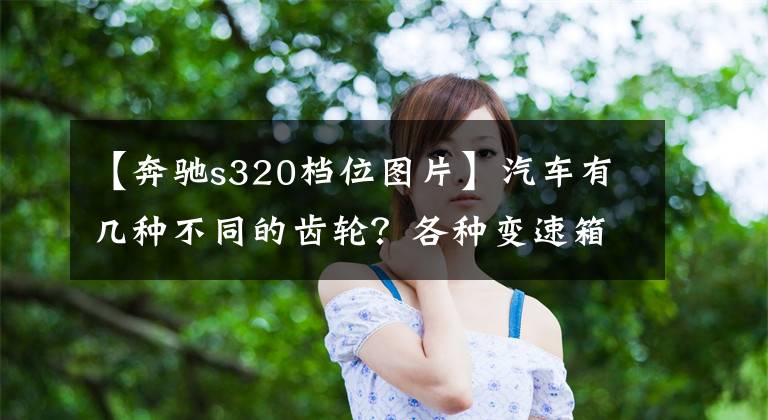 【奔驰s320档位图片】汽车有几种不同的齿轮？各种变速箱车怎么换挡？