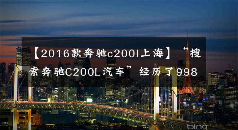 【2016款奔驰c200l上海】“搜索奔驰C200L汽车”经历了998年的困难，只为了10%的好汽车来源。
