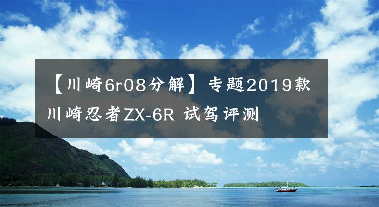 【川崎6r08分解】专题2019款川崎忍者ZX-6R 试驾评测