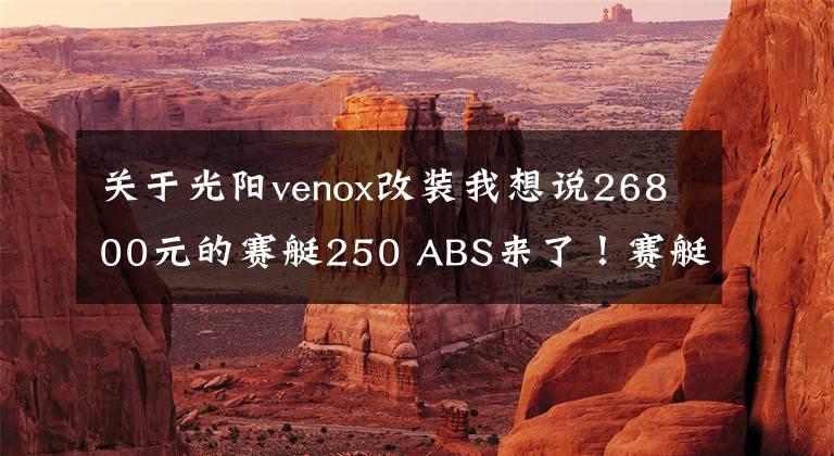 关于光阳venox改装我想说26800元的赛艇250 ABS来了！赛艇250ABS VS 赛艇300i ABS，你选谁