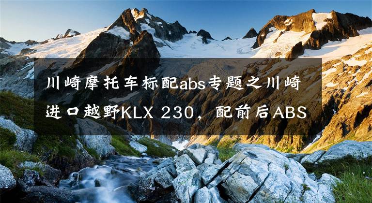 川崎摩托车标配abs专题之川崎进口越野KLX 230，配前后ABS，马力19匹，售3.79万