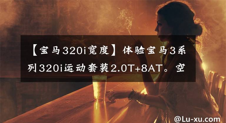 【宝马320i宽度】体验宝马3系列320i运动套装2.0T+8AT。空间充足，外观漂亮