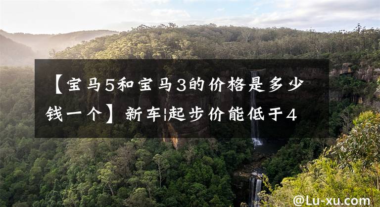 【宝马5和宝马3的价格是多少钱一个】新车|起步价能低于40万韩元吗？宝马3系列纯电动版预计将于5月投产