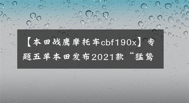 【本田战鹰摩托车cbf190x】专题五羊本田发布2021款“猛鸷”CB190X，售价16680元、20880元