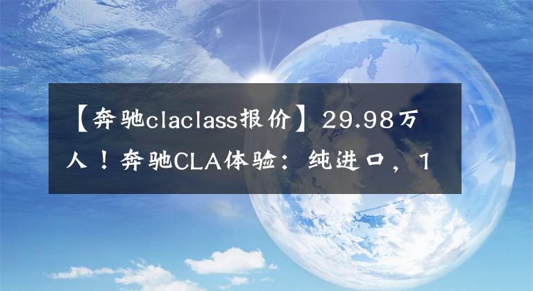 【奔驰claclass报价】29.98万人！奔驰CLA体验：纯进口，1.3T/2.0T，高配猎板