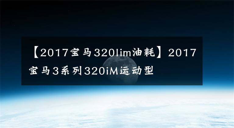 【2017宝马320lim油耗】2017宝马3系列320iM运动型