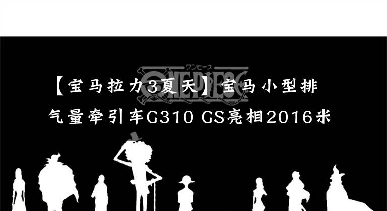 【宝马拉力3夏天】宝马小型排气量牵引车G310 GS亮相2016米兰车展