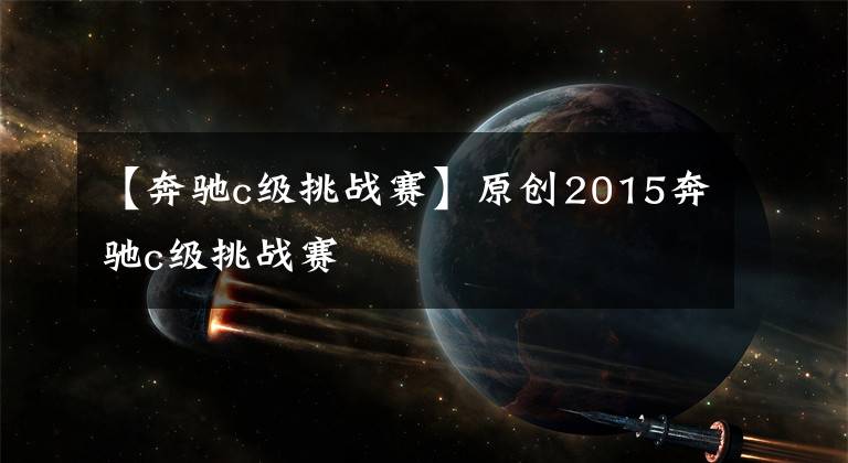 【奔驰c级挑战赛】原创2015奔驰c级挑战赛