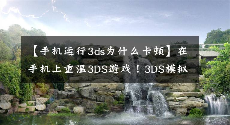 【手机运行3ds为什么卡顿】在手机上重温3DS游戏！3DS模拟器深度教程安卓篇-模拟器系列004