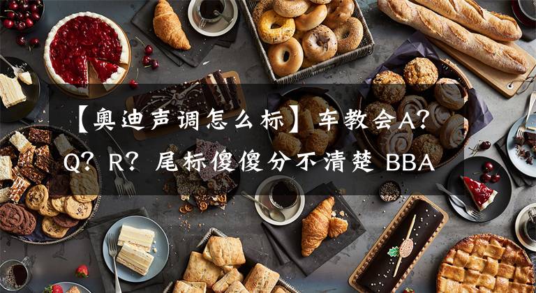 【奥迪声调怎么标】车教会A？Q？R？尾标傻傻分不清楚 BBA之奥迪篇