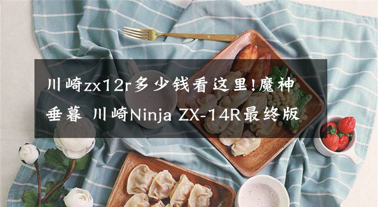 川崎zx12r多少钱看这里!魔神垂暮 川崎Ninja ZX-14R最终版 2020款9月发布
