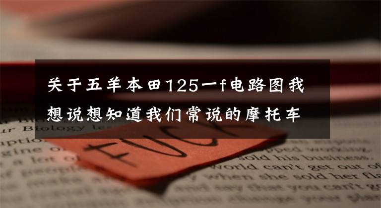 关于五羊本田125一f电路图我想说想知道我们常说的摩托车直流点火器是如何工作的吗？进来看吧！