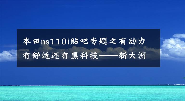 本田ns110i贴吧专题之有动力有舒适还有黑科技——新大洲本田NS110i测评动态篇（上）