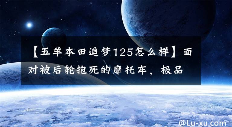 【五羊本田追梦125怎么样】面对被后轮抱死的摩托车，极品好车主，你要我说什么？……。