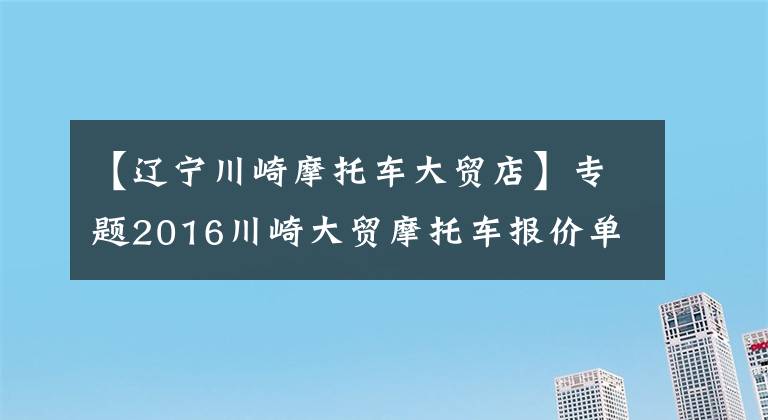 【辽宁川崎摩托车大贸店】专题2016川崎大贸摩托车报价单，最贵的高达72万