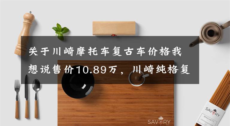 关于川崎摩托车复古车价格我想说售价10.89万，川崎纯格复古格调W800，烙印经典的复古风貌