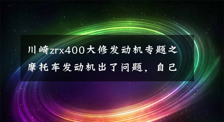 川崎zrx400大修发动机专题之摩托车发动机出了问题，自己大拆发动机维修