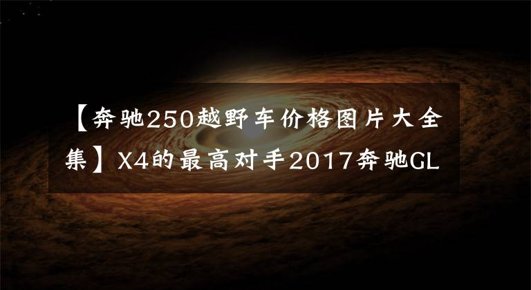 【奔驰250越野车价格图片大全集】X4的最高对手2017奔驰GLC250 Coupe