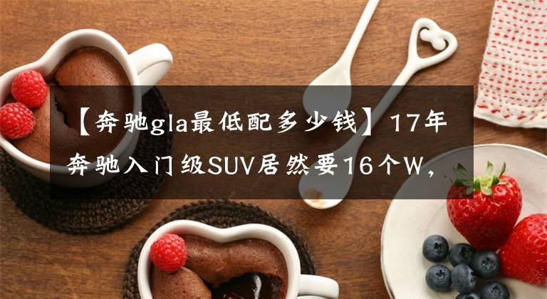 【奔驰gla最低配多少钱】17年奔驰入门级SUV居然要16个W，真香。