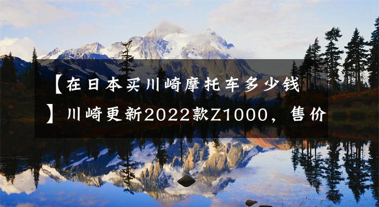 【在日本买川崎摩托车多少钱】川崎更新2022款Z1000，售价维持不变，电控系统依旧缺席