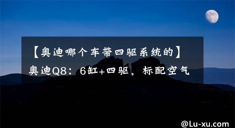 【奥迪哪个车带四驱系统的】奥迪Q8：6缸+四驱，标配空气悬架！开它上街，比宝马X6还拉风？