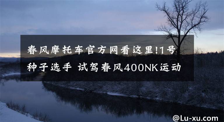 春风摩托车官方网看这里!1号种子选手 试驾春风400NK运动摩托车