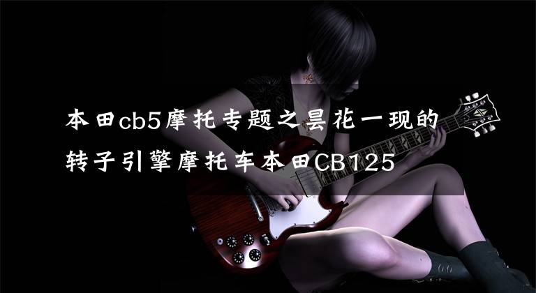 本田cb5摩托专题之昙花一现的转子引擎摩托车本田CB125