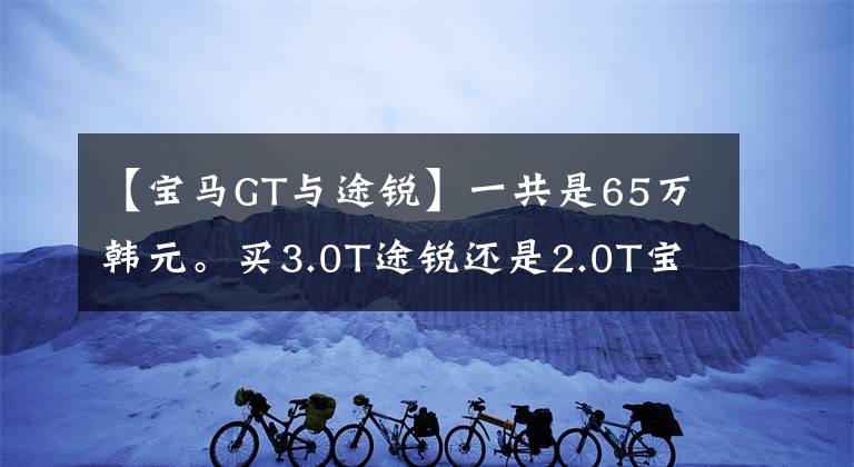 【宝马GT与途锐】一共是65万韩元。买3.0T途锐还是2.0T宝马X5？