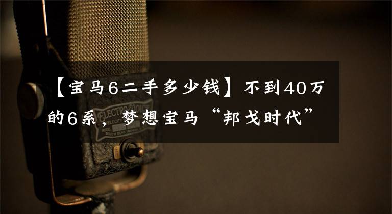 【宝马6二手多少钱】不到40万的6系，梦想宝马“邦戈时代”