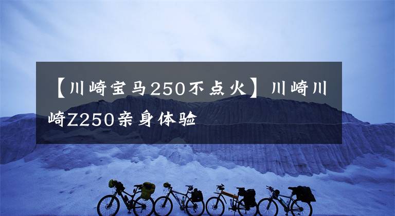 【川崎宝马250不点火】川崎川崎Z250亲身体验