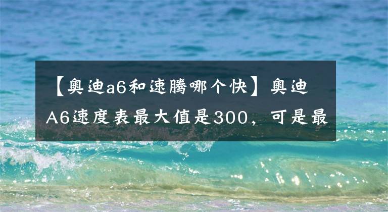 【奥迪a6和速腾哪个快】奥迪A6速度表最大值是300，可是最多也就跑到200多