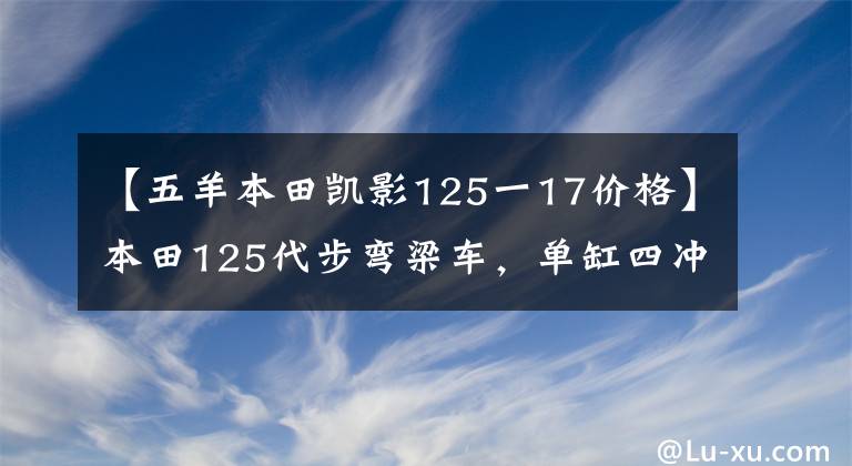 【五羊本田凯影125一17价格】本田125代步弯梁车，单缸四冲程+FI电喷，6.2千瓦动力，5880元