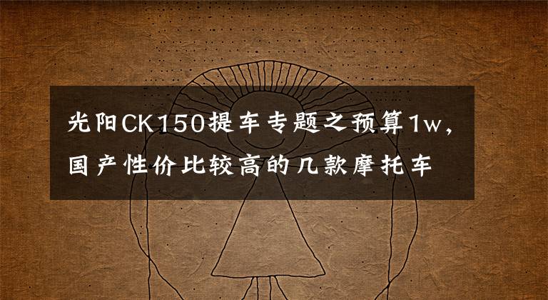 光阳CK150提车专题之预算1w，国产性价比较高的几款摩托车！有没有你中意的