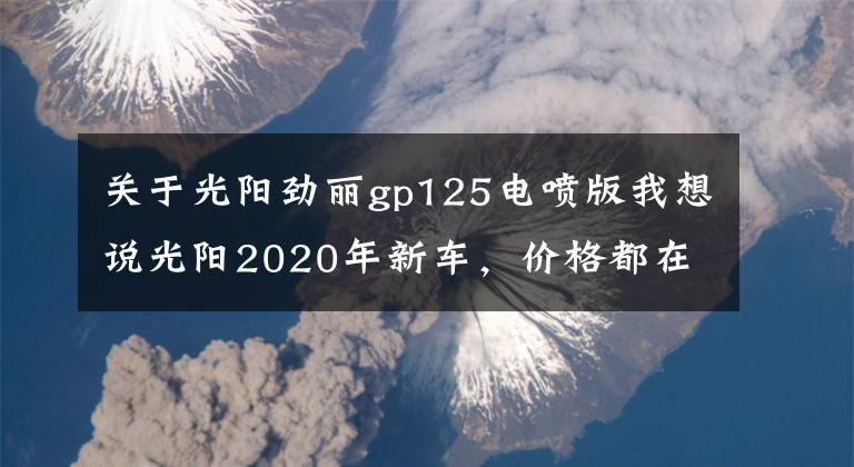 关于光阳劲丽gp125电喷版我想说光阳2020年新车，价格都在这了~