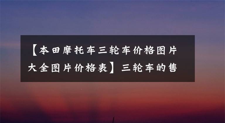 【本田摩托车三轮车价格图片大全图片价格表】三轮车的售价近70万韩元！舒适性不损失汽车，配备6缸发动机，马力116.7匹