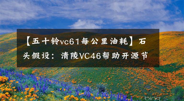 【五十铃vc61每公里油耗】石头假设：清陵VC46帮助开源节流。