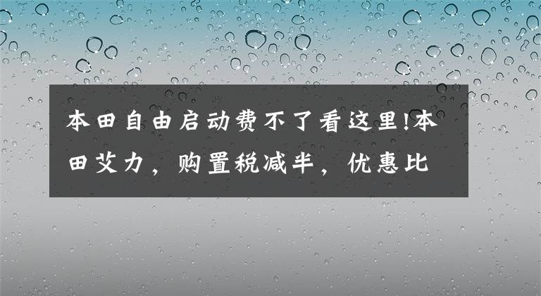 本田自由启动费不了看这里!本田艾力，购置税减半，优惠比之前少了，失败的结局早已注定？