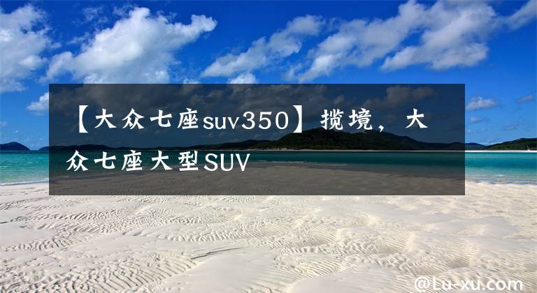 【大众七座suv350】揽境，大众七座大型SUV