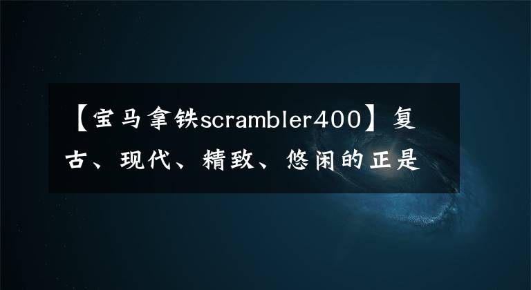 【宝马拿铁scrambler400】复古、现代、精致、悠闲的正是宝马R-ninet