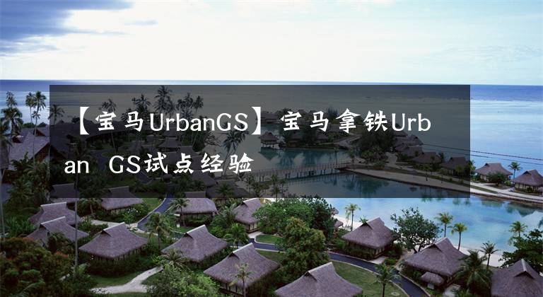 【宝马UrbanGS】宝马拿铁Urban  GS试点经验