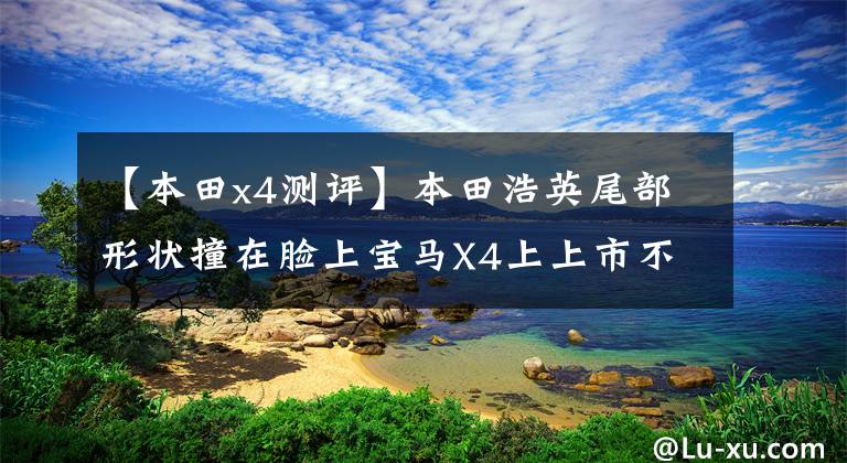 【本田x4测评】本田浩英尾部形状撞在脸上宝马X4上上市不到一年，销售成绩排在前列。