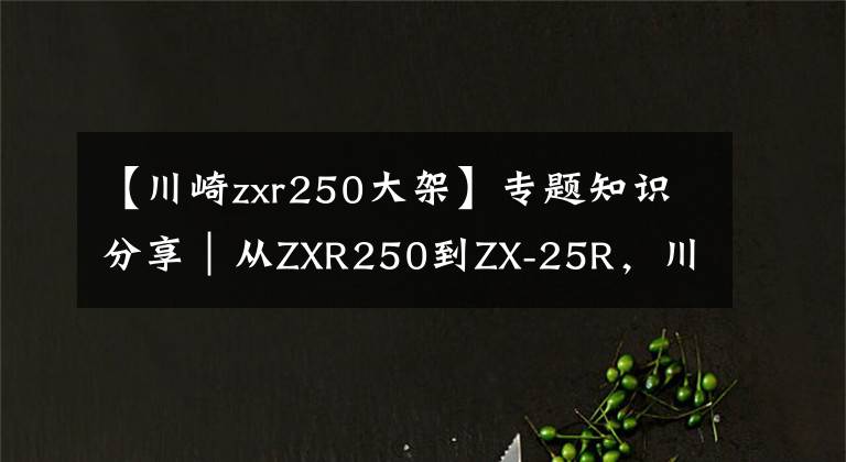 【川崎zxr250大架】专题知识分享｜从ZXR250到ZX-25R，川崎四缸小忍者发展史简述！