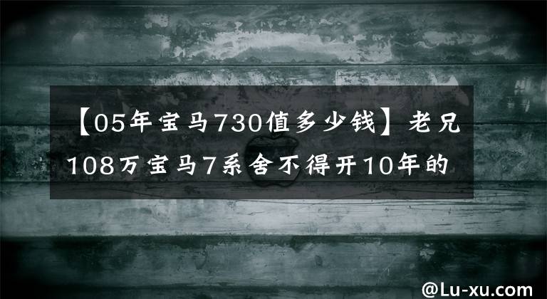 【05年宝马730值多少钱】老兄108万宝马7系舍不得开10年的车，就算借给朋友婚车，依然很有面子。