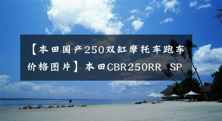【本田国产250双缸摩托车跑车价格图片】本田CBR250RR  SP在中国香港上市，售价约为6.64万美元。
