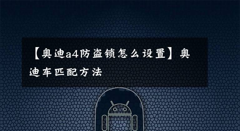 【奥迪a4防盗锁怎么设置】奥迪车匹配方法