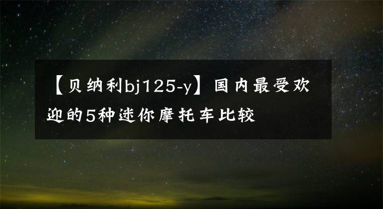 【贝纳利bj125-y】国内最受欢迎的5种迷你摩托车比较