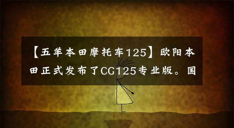 【五羊本田摩托车125】欧阳本田正式发布了CG125专业版。国内还有哪些万元名车？