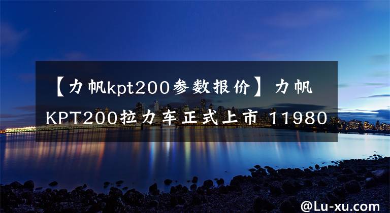 【力帆kpt200参数报价】力帆KPT200拉力车正式上市 11980元起售