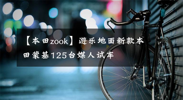 【本田zook】游乐地面新款本田蒙基125台媒人试车