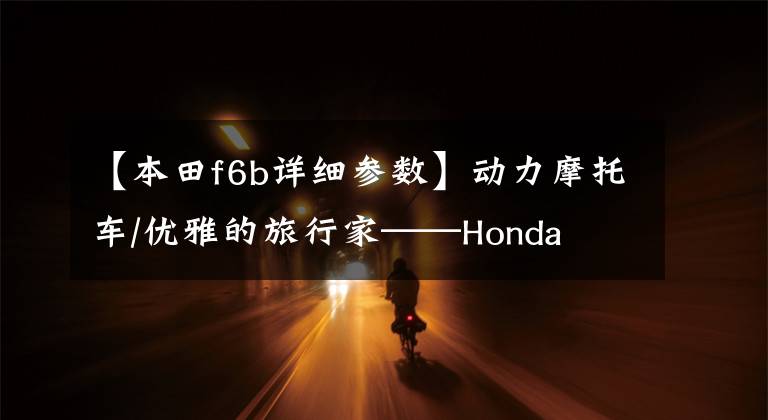 【本田f6b详细参数】动力摩托车/优雅的旅行家——Honda  F6B
